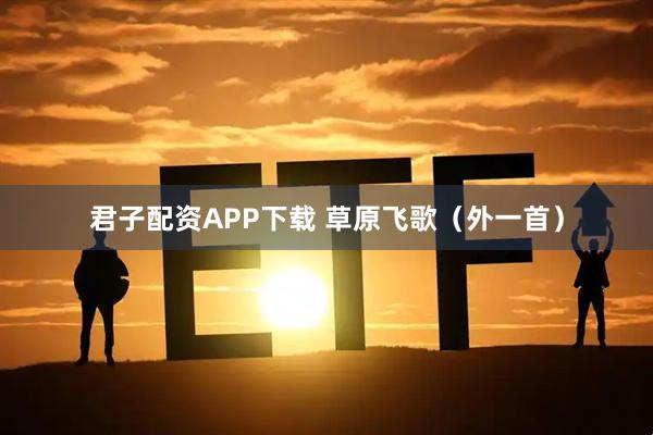 君子配资APP下载 草原飞歌（外一首）