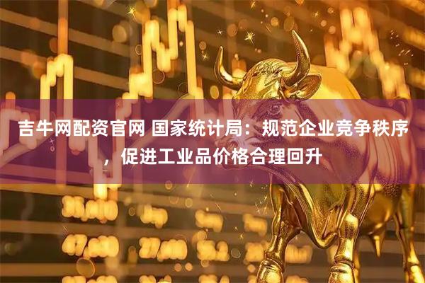 吉牛网配资官网 国家统计局：规范企业竞争秩序，促进工业品价格合理回升