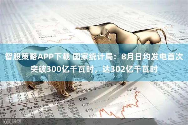 智股策略APP下载 国家统计局：8月日均发电首次突破300亿千瓦时，达302亿千瓦时
