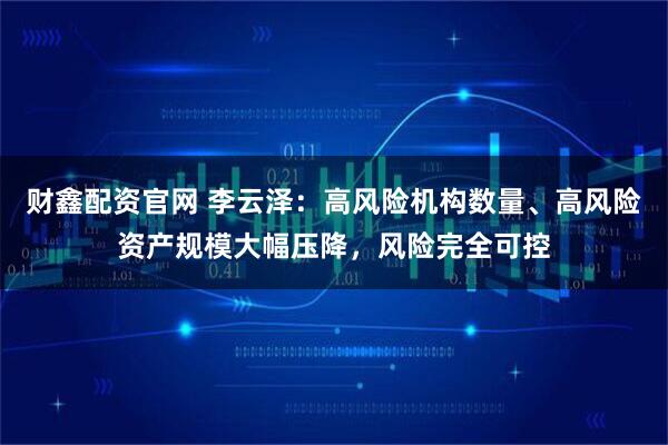财鑫配资官网 李云泽：高风险机构数量、高风险资产规模大幅压降，风险完全可控
