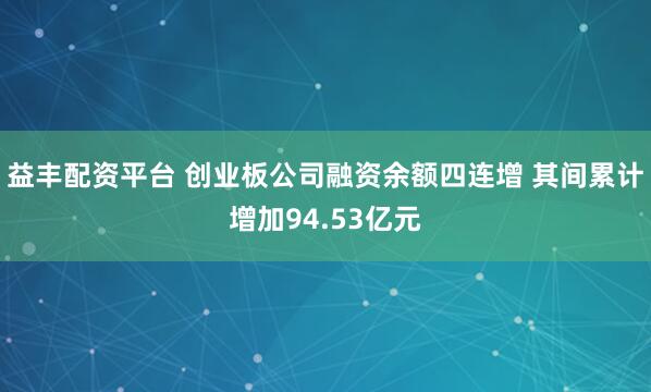 益丰配资平台 创业板公司融资余额四连增 其间累计增加94.53亿元
