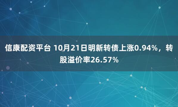 信康配资平台 10月21日明新转债上涨0.94%，转股溢价率26.57%