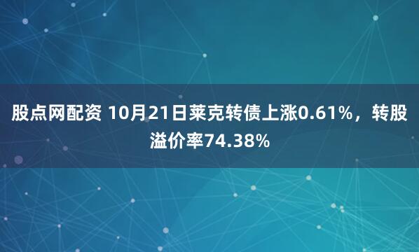 股点网配资 10月21日莱克转债上涨0.61%，转股溢价率74.38%