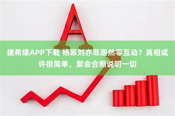 捷希缘APP下载 杨幂刘亦菲居然零互动？真相或许很简单，聚会合照说明一切
