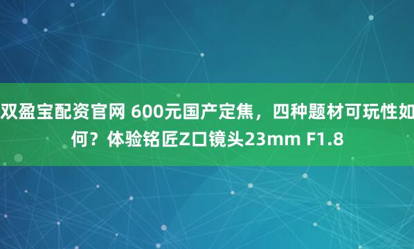 双盈宝配资官网 600元国产定焦，四种题材可玩性如何？体验铭匠Z口镜头23mm F1.8