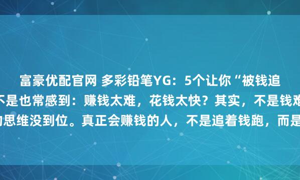 富豪优配官网 多彩铅笔YG：5个让你“被钱追着跑”的思维法则你是不是也常感到：赚钱太难，花钱太快？其实，不是钱难赚，而是我们的思维没到位。真正会赚钱的人，不是追着钱跑，而是让钱主动找上门。他们掌握了这5个底层...