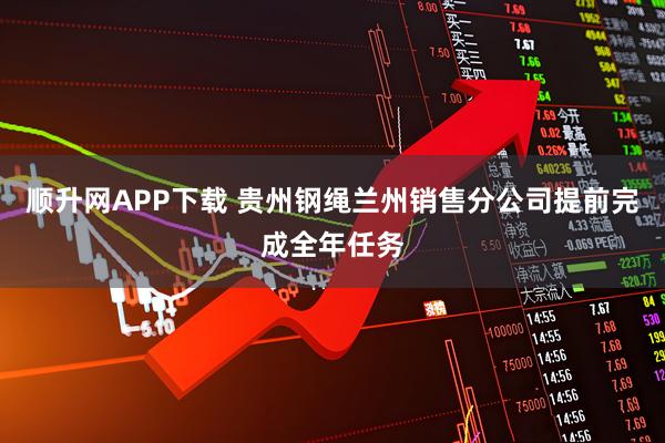 顺升网APP下载 贵州钢绳兰州销售分公司提前完成全年任务