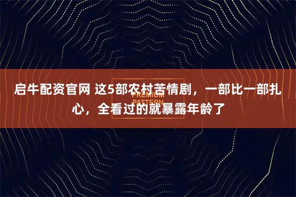 启牛配资官网 这5部农村苦情剧，一部比一部扎心，全看过的就暴露年龄了