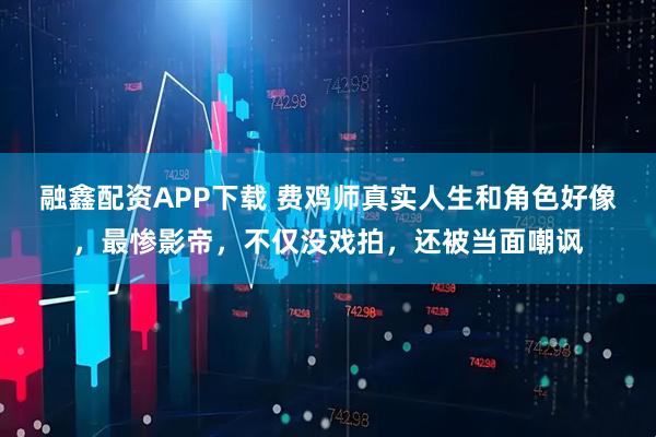 融鑫配资APP下载 费鸡师真实人生和角色好像，最惨影帝，不仅没戏拍，还被当面嘲讽