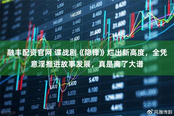 融丰配资官网 谍战剧《隐锋》烂出新高度，全凭意淫推进故事发展，真是离了大谱