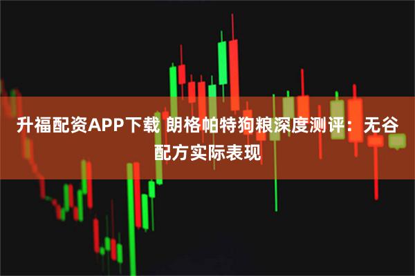 升福配资APP下载 朗格帕特狗粮深度测评：无谷配方实际表现
