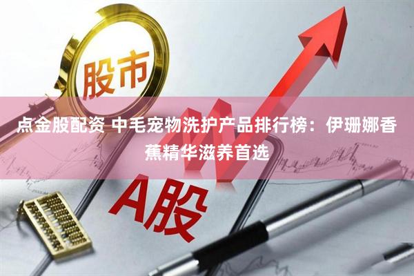 点金股配资 中毛宠物洗护产品排行榜：伊珊娜香蕉精华滋养首选