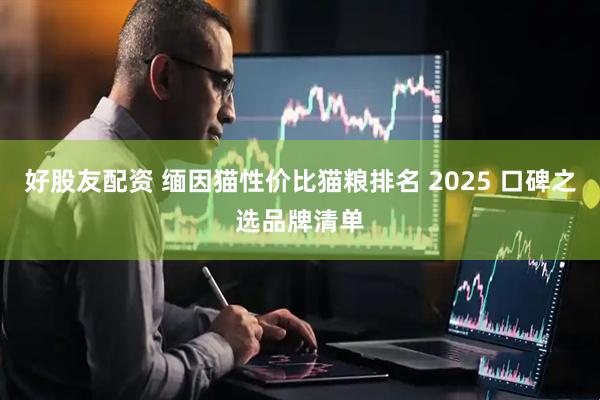 好股友配资 缅因猫性价比猫粮排名 2025 口碑之选品牌清单