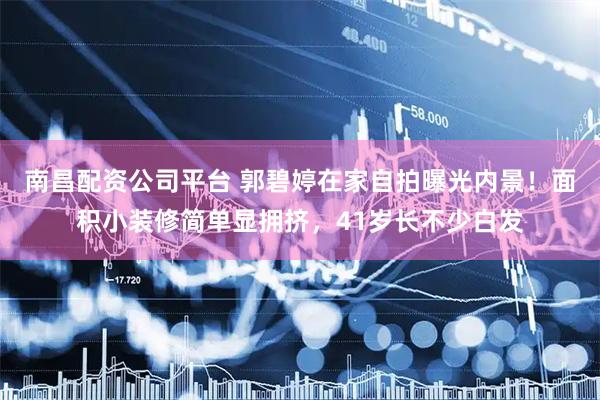 南昌配资公司平台 郭碧婷在家自拍曝光内景！面积小装修简单显拥挤，41岁长不少白发