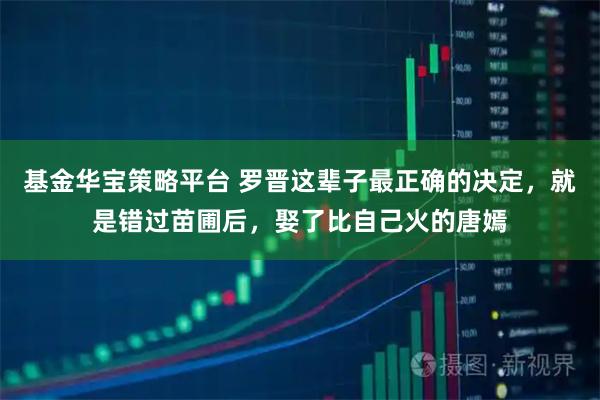 基金华宝策略平台 罗晋这辈子最正确的决定，就是错过苗圃后，娶了比自己火的唐嫣