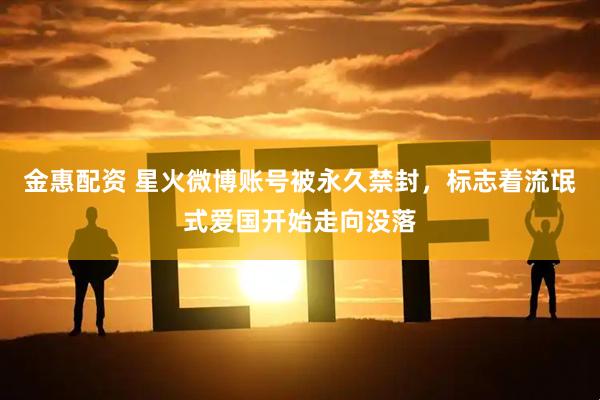 金惠配资 星火微博账号被永久禁封，标志着流氓式爱国开始走向没落