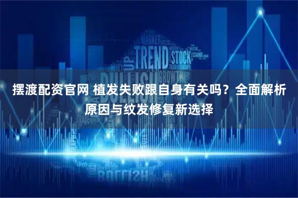 摆渡配资官网 植发失败跟自身有关吗？全面解析原因与纹发修复新选择