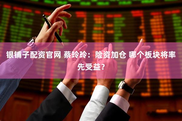 银铺子配资官网 蔡玲玲：险资加仓 哪个板块将率先受益？