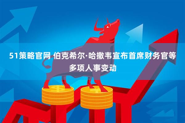 51策略官网 伯克希尔·哈撒韦宣布首席财务官等多项人事变动