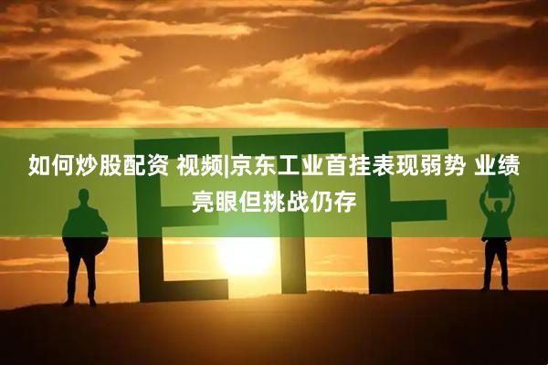 如何炒股配资 视频|京东工业首挂表现弱势 业绩亮眼但挑战仍存