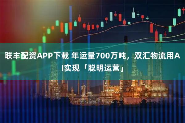 联丰配资APP下载 年运量700万吨，双汇物流用AI实现「聪明运营」