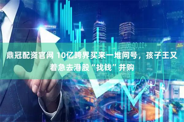 鼎冠配资官网 10亿跨界买来一堆问号，孩子王又着急去港股“找钱”并购