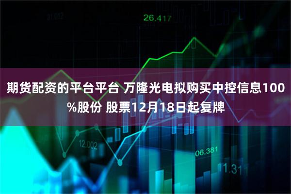 期货配资的平台平台 万隆光电拟购买中控信息100%股份 股票12月18日起复牌