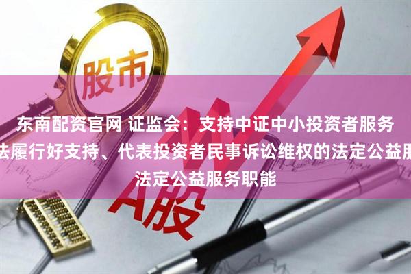 东南配资官网 证监会：支持中证中小投资者服务中心依法履行好支持、代表投资者民事诉讼维权的法定公益服务职能
