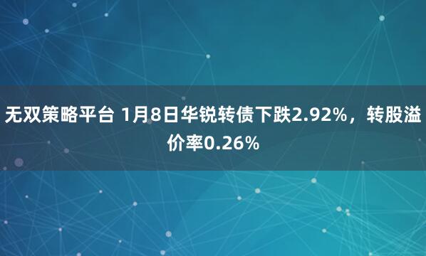 无双策略平台 1月8日华锐转债下跌2.92%，转股溢价率0.26%
