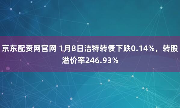 京东配资网官网 1月8日洁特转债下跌0.14%，转股溢价率246.93%