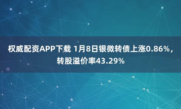 权威配资APP下载 1月8日银微转债上涨0.86%，转股溢价率43.29%