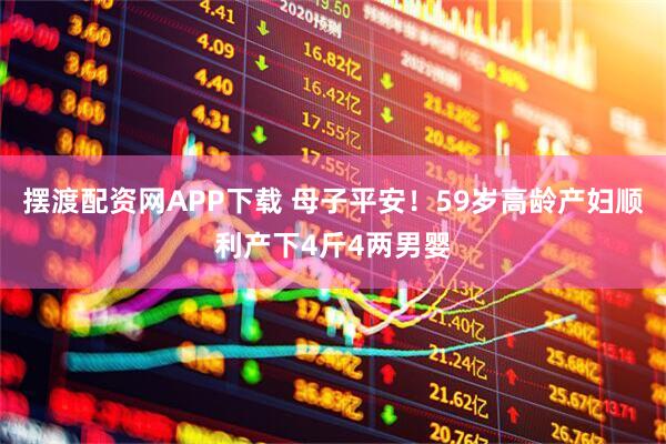 摆渡配资网APP下载 母子平安！59岁高龄产妇顺利产下4斤4两男婴
