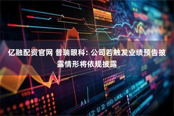 亿融配资官网 普瑞眼科: 公司若触发业绩预告披露情形将依规披露
