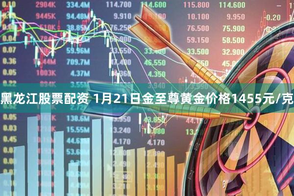 黑龙江股票配资 1月21日金至尊黄金价格1455元/克