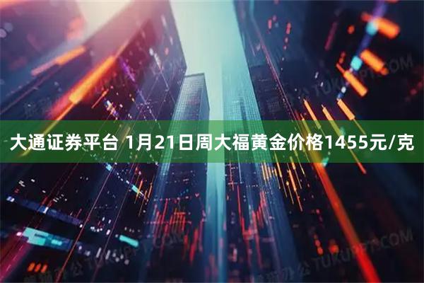 大通证券平台 1月21日周大福黄金价格1455元/克