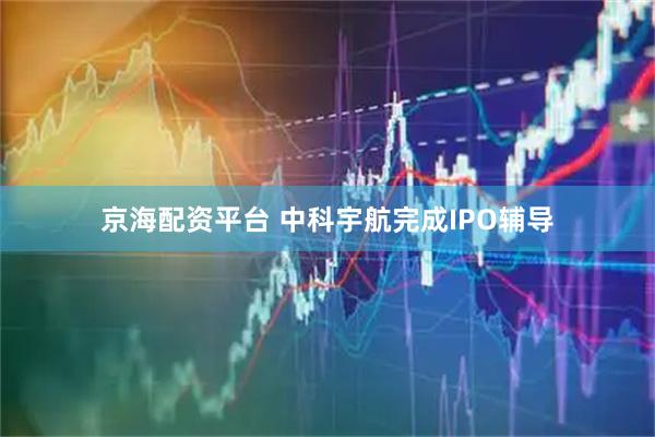 京海配资平台 中科宇航完成IPO辅导