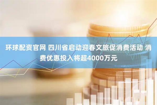 环球配资官网 四川省启动迎春文旅促消费活动 消费优惠投入将超4000万元