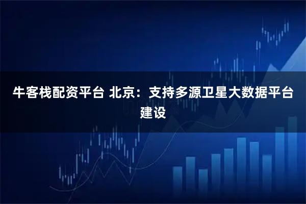 牛客栈配资平台 北京：支持多源卫星大数据平台建设