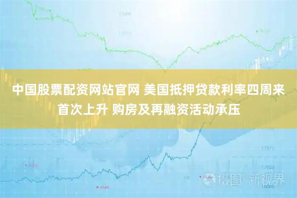 中国股票配资网站官网 美国抵押贷款利率四周来首次上升 购房及再融资活动承压