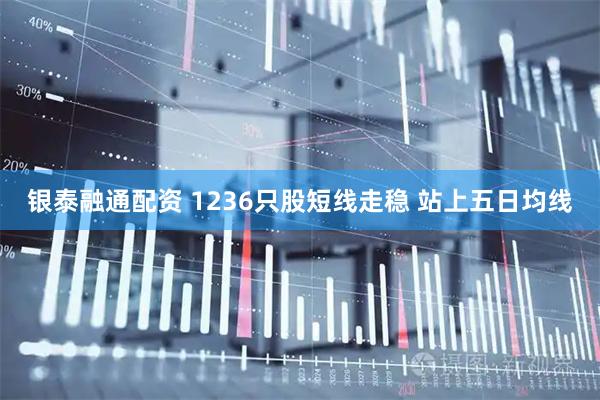 银泰融通配资 1236只股短线走稳 站上五日均线