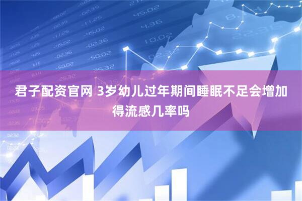 君子配资官网 3岁幼儿过年期间睡眠不足会增加得流感几率吗