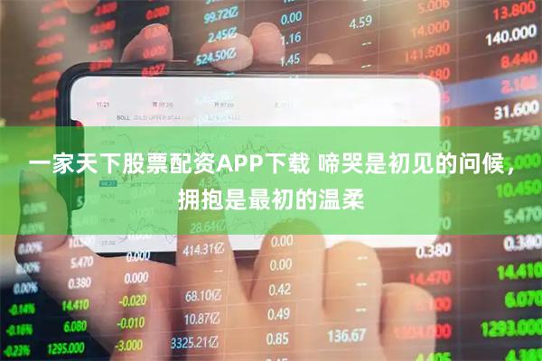 一家天下股票配资APP下载 啼哭是初见的问候，拥抱是最初的温柔