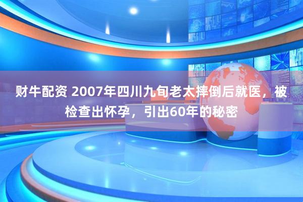 财牛配资 2007年四川九旬老太摔倒后就医，被检查出怀孕，引出60年的秘密