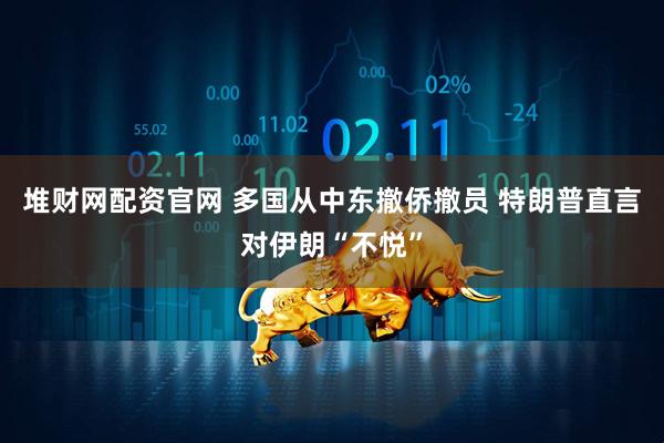堆财网配资官网 多国从中东撤侨撤员 特朗普直言对伊朗“不悦”