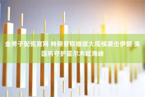 金斧子配资官网 特朗普称继续大规模袭击伊朗 美国将守护霍尔木兹海峡