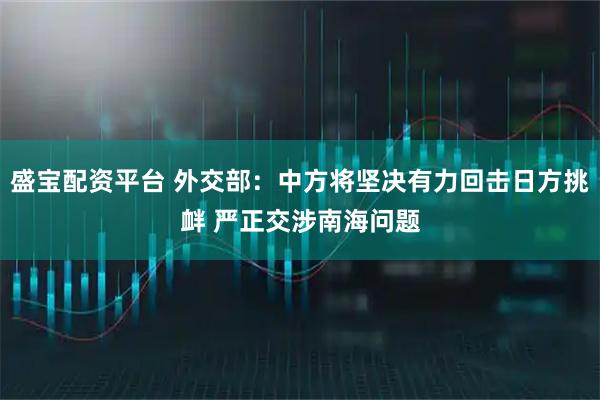 盛宝配资平台 外交部：中方将坚决有力回击日方挑衅 严正交涉南海问题