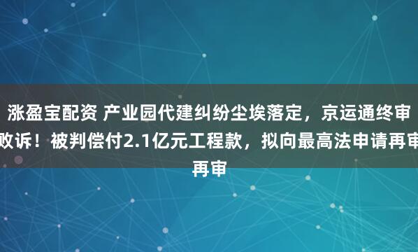 涨盈宝配资 产业园代建纠纷尘埃落定，京运通终审败诉！被判偿付2.1亿元工程款，拟向最高法申请再审