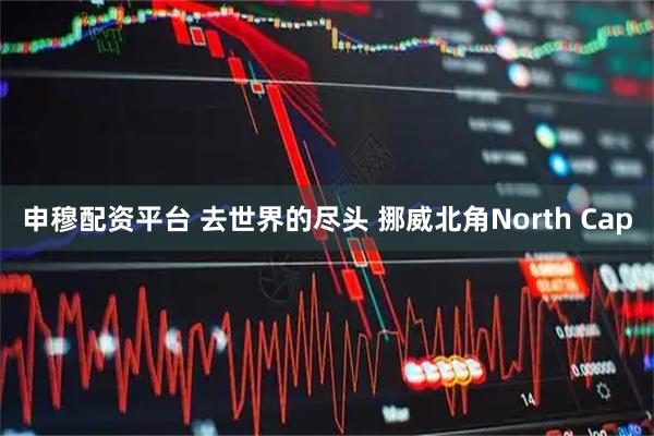 申穆配资平台 去世界的尽头 挪威北角North Cap