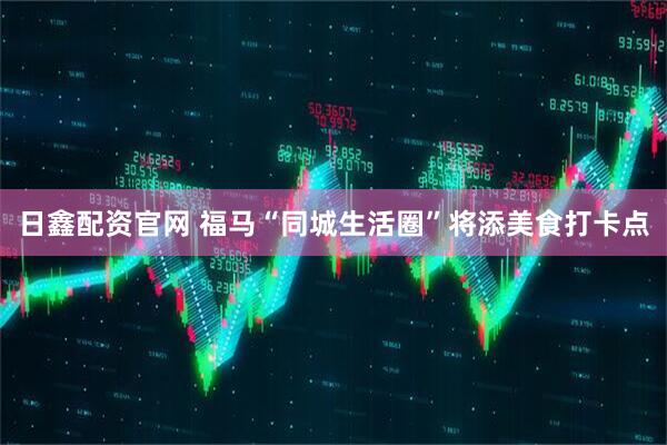 日鑫配资官网 福马“同城生活圈”将添美食打卡点